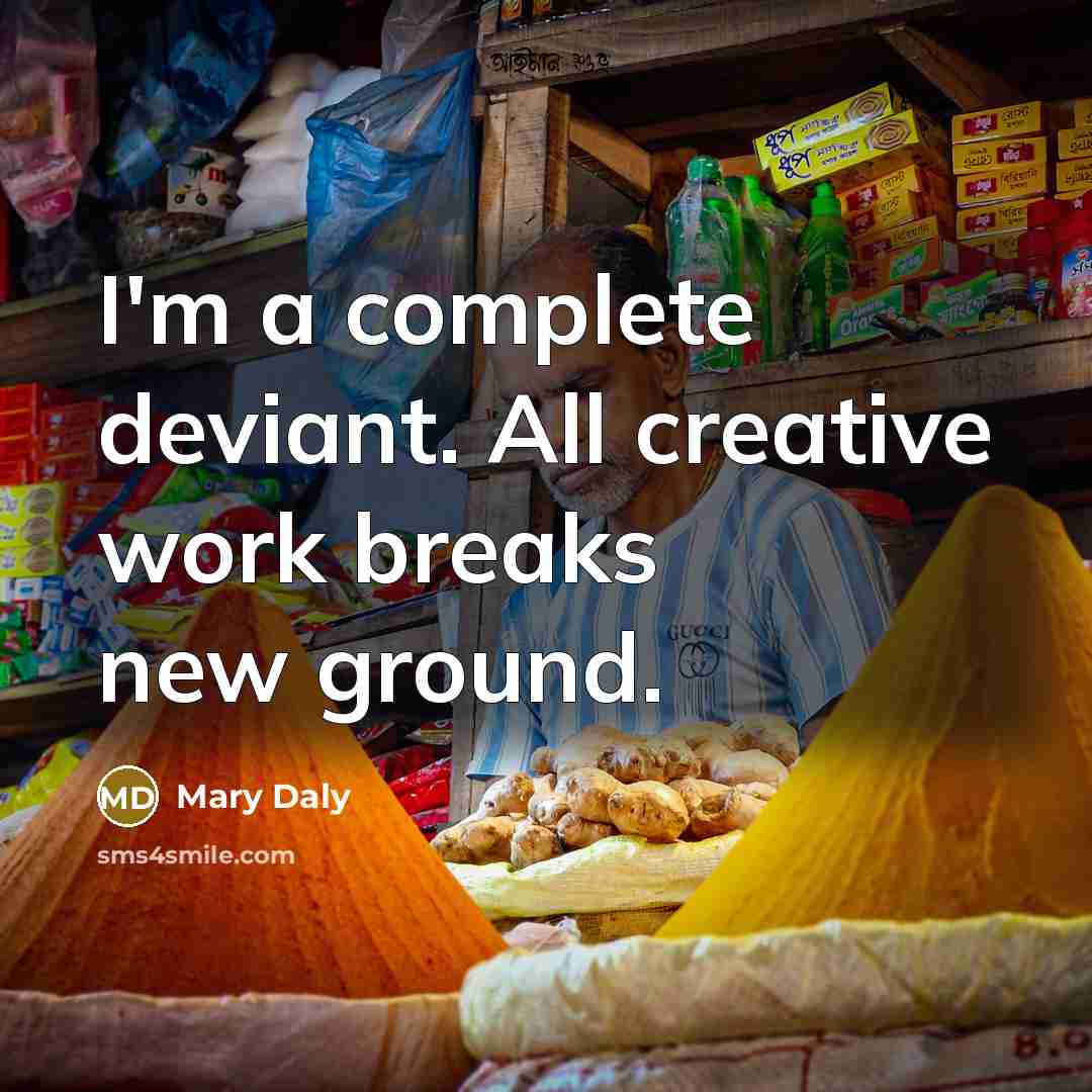 “I'm a complete deviant. All creative work breaks new ground.” quote by Mary Daly