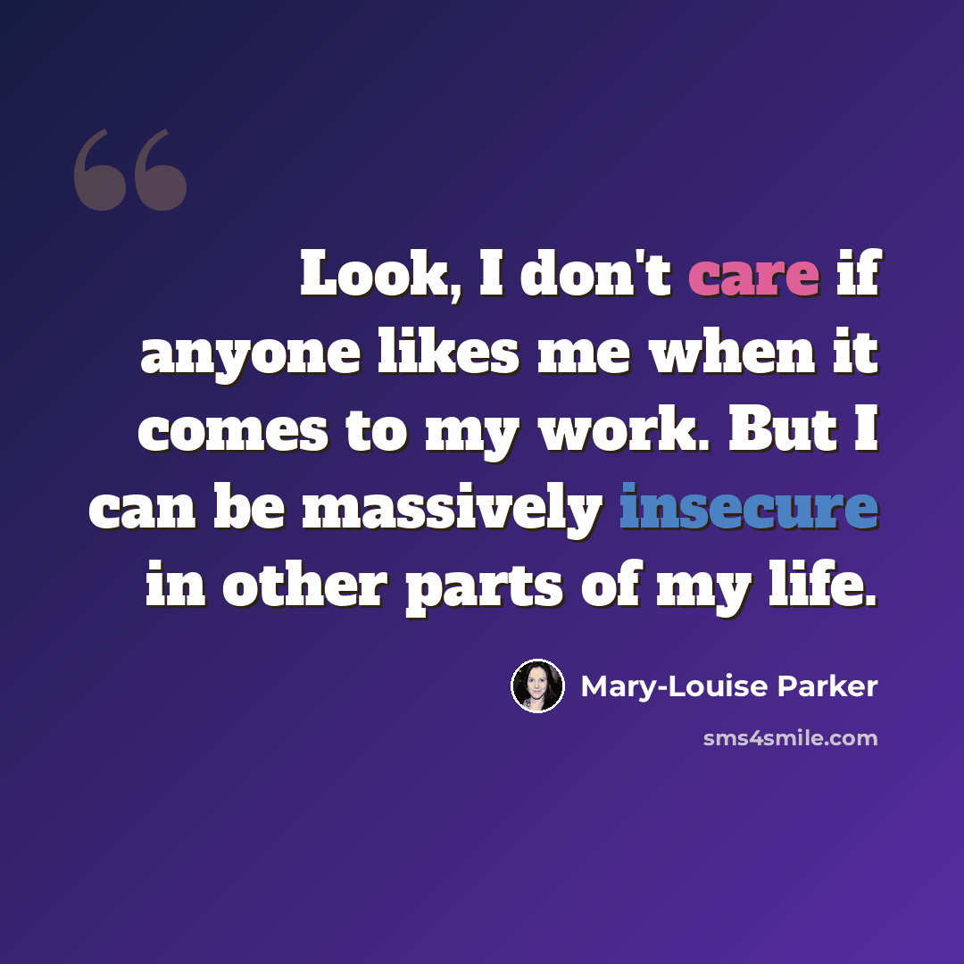 “Look, I don't care if anyone likes me when it comes to my work. But I can be massively insecure in other parts of my life.” quote by Mary-Louise Parker