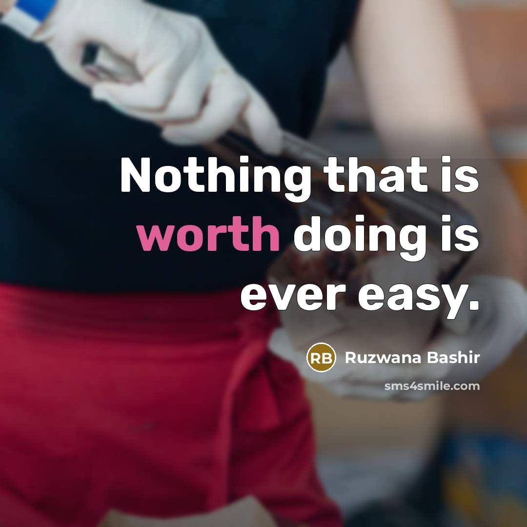 “Nothing that is worth doing is ever easy.” quote by Ruzwana Bashir