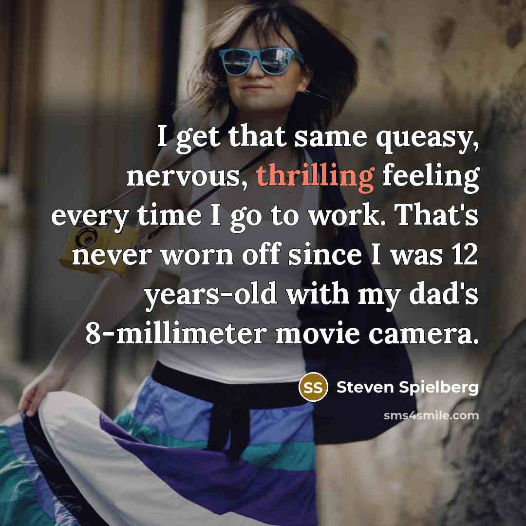 “I get that same queasy, nervous, thrilling feeling every time I go to work. That's never worn off since I was 12 years-old with my dad's 8-millimeter movie camera.” quote by Steven Spielberg