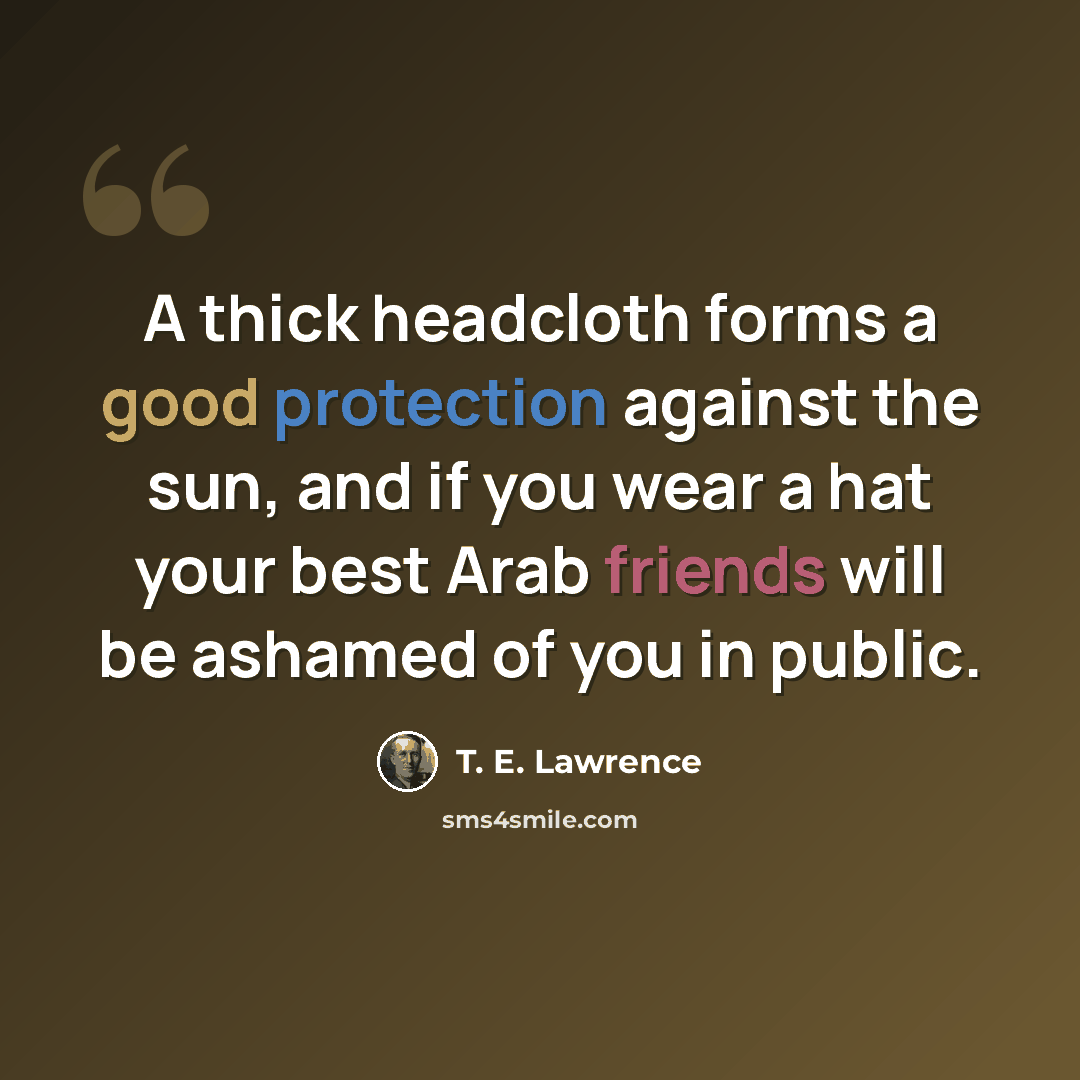 “A thick headcloth forms a good protection against the sun, and if you wear a hat your best Arab friends will be ashamed of you in public.” quote by T. E. Lawrence