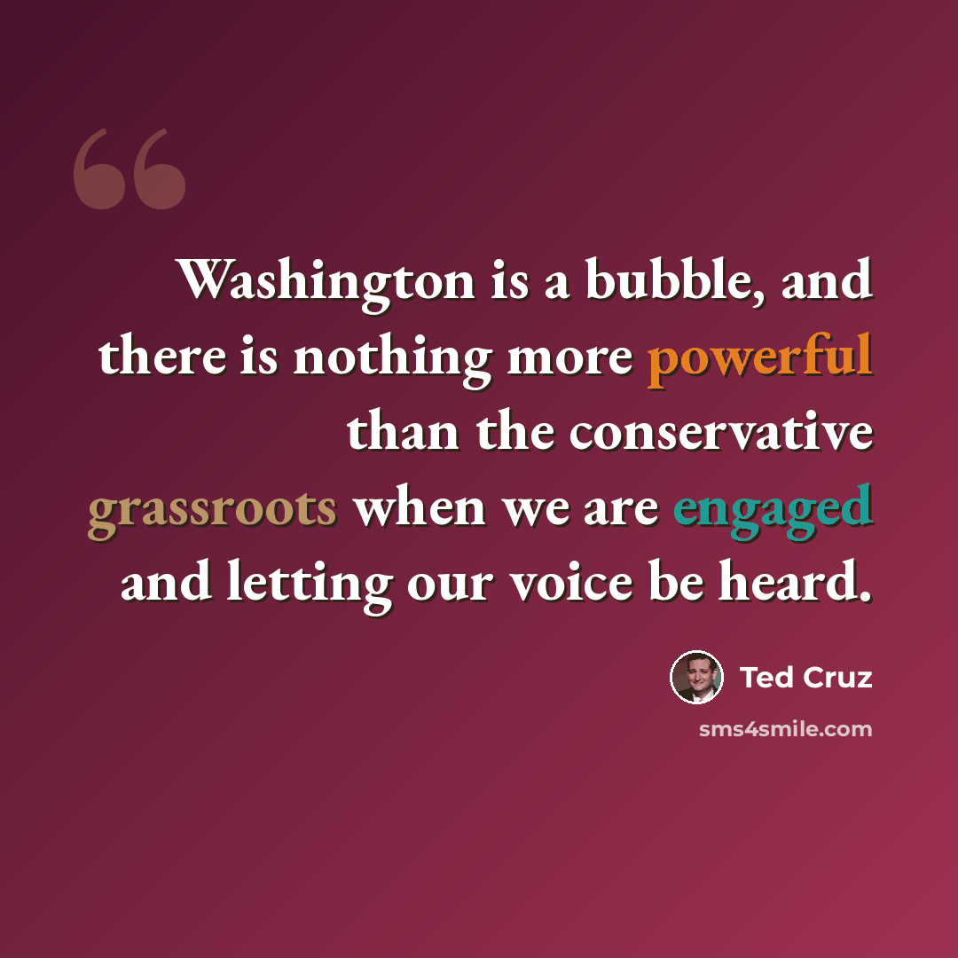 “Washington is a bubble, and there is nothing more powerful than the conservative grassroots when we are engaged and letting our voice be heard.” quote by Ted Cruz