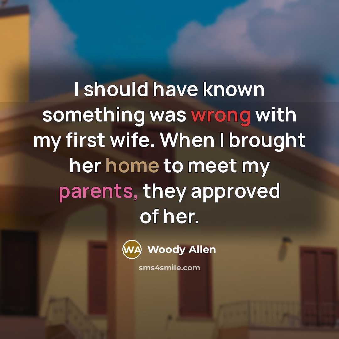 “I should have known something was wrong with my first wife. When I brought her home to meet my parents, they approved of her.” quote by Woody Allen