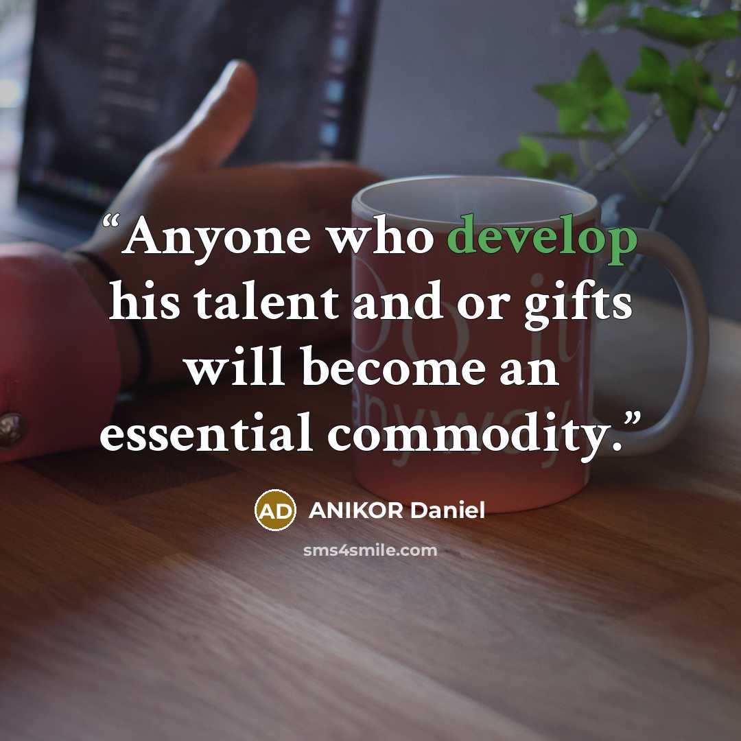 “Anyone who develop his talent and or gifts will become an essential commodity.” quote by ANIKOR Daniel