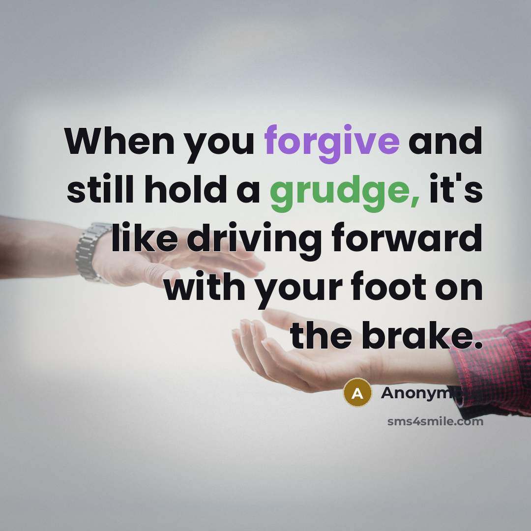 “When you forgive and still hold a grudge, it's like driving forward with your foot on the brake.” quote by Anonymous