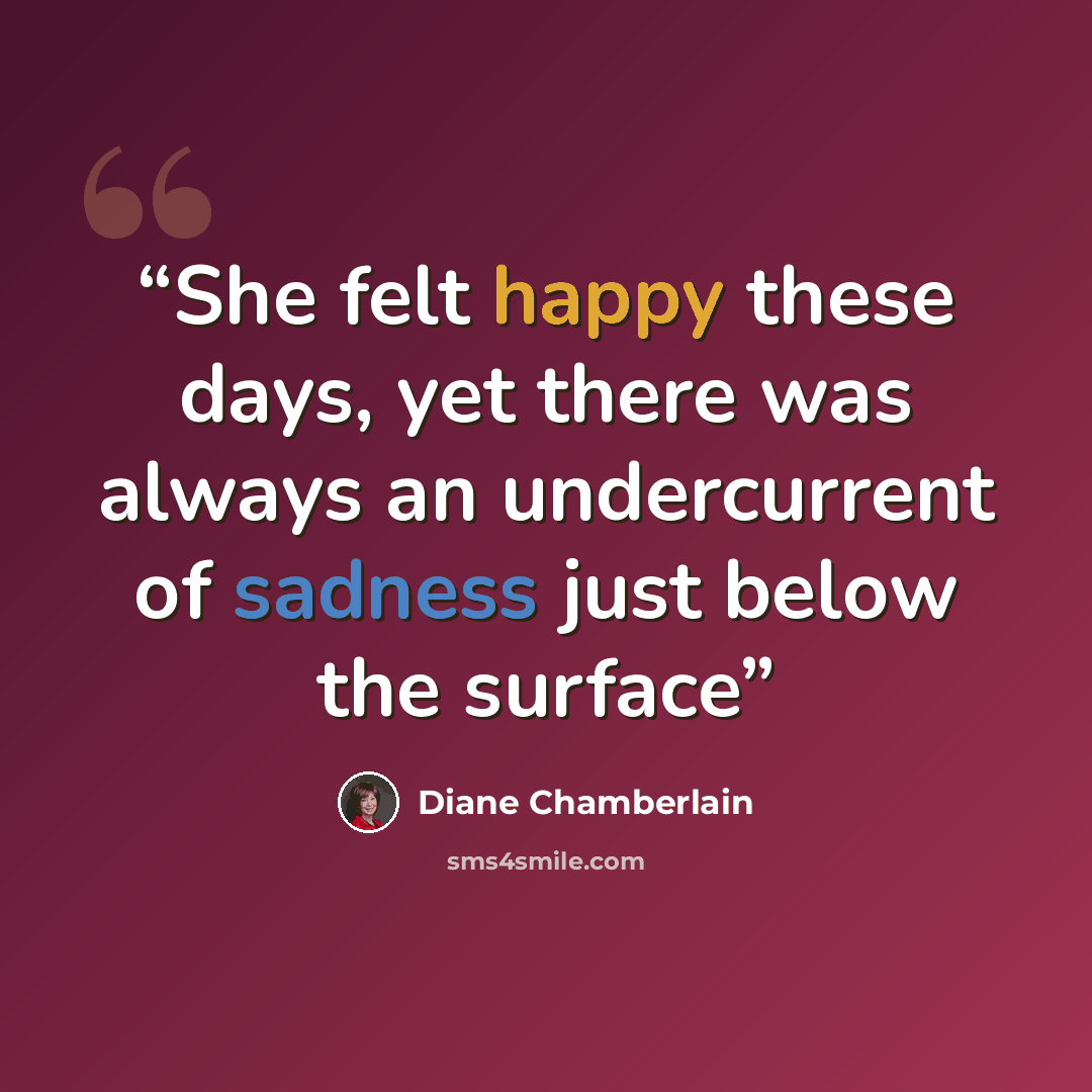 “She felt happy these days, yet there was always an undercurrent of sadness just below the surface” quote by Diane Chamberlain