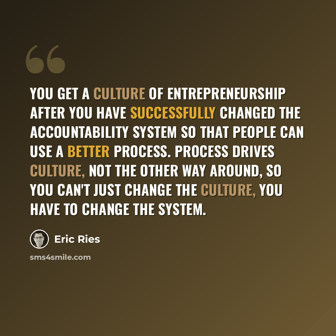 “You get a culture of entrepreneurship after you have successfully changed the accountability system so that people can use a better process. Process drives culture, not the other way around, so you can't just change the culture, you have to change the system.” quote by Eric Ries