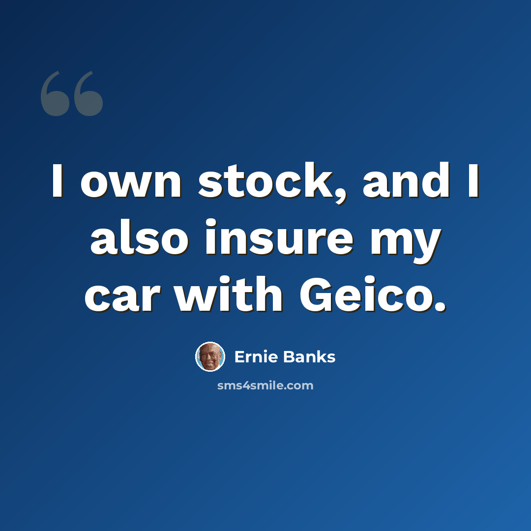 “I own stock, and I also insure my car with Geico.” quote by Ernie Banks