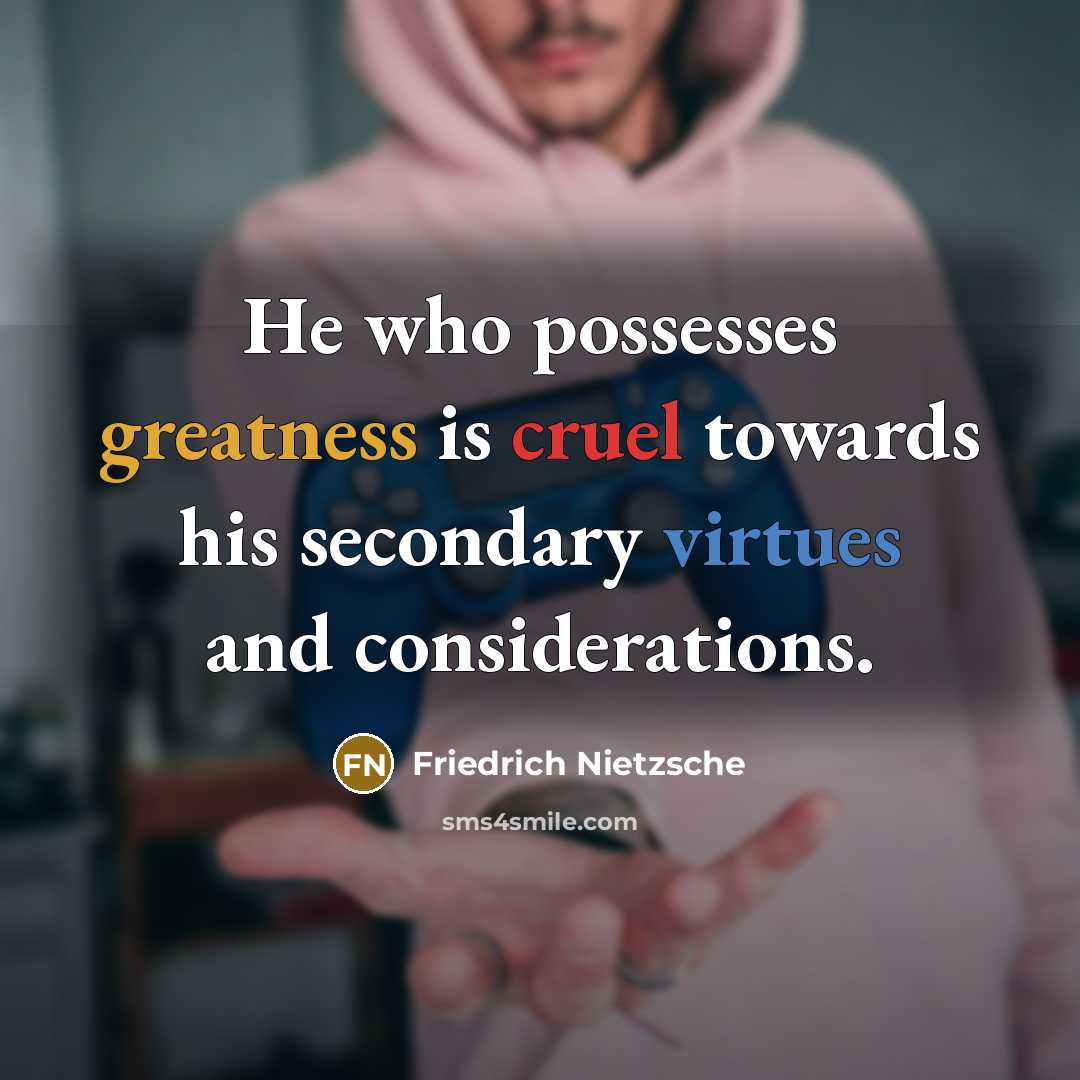 “He who possesses greatness is cruel towards his secondary virtues and considerations.” quote by Friedrich Nietzsche
