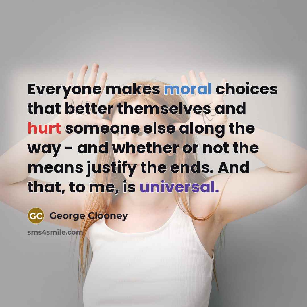 “Everyone makes moral choices that better themselves and hurt someone else along the way - and whether or not the means justify the ends. And that, to me, is universal.” quote by George Clooney