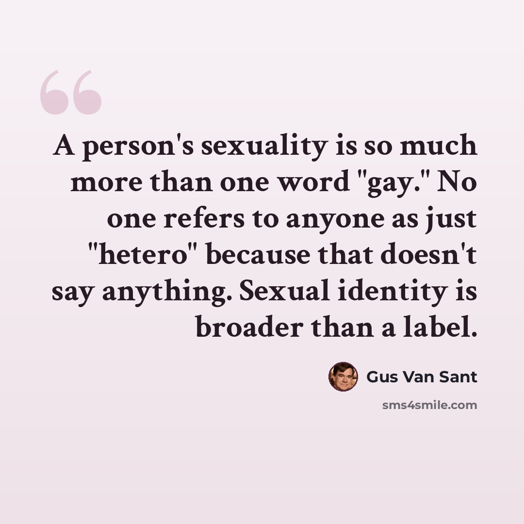 “A person's sexuality is so much more than one word "gay." No one refers to anyone as just "hetero" because that doesn't say anything. Sexual identity is broader than a label.” quote by Gus Van Sant
