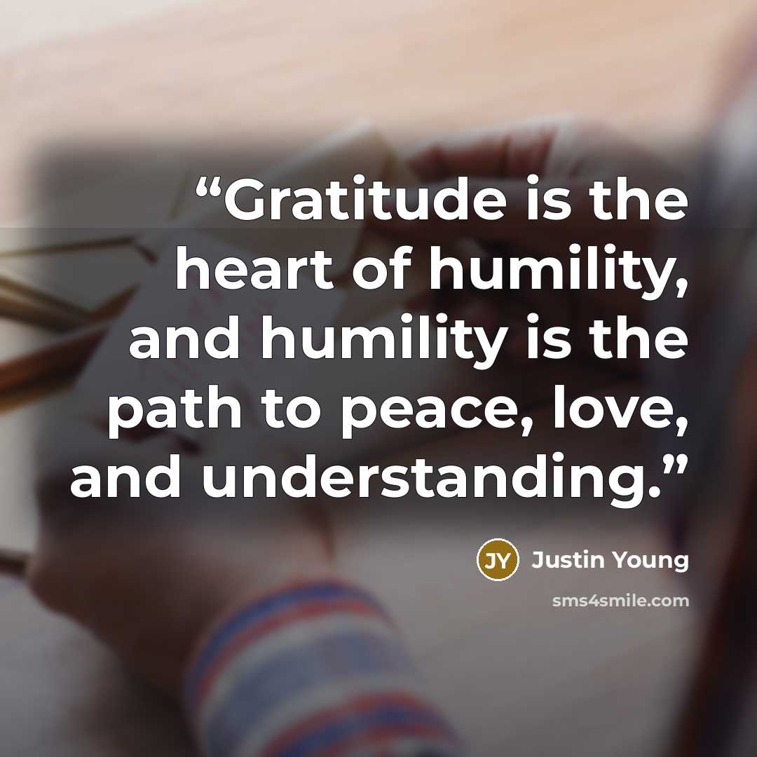 “Gratitude is the heart of humility, and humility is the path to peace, love, and understanding.” quote by Justin Young