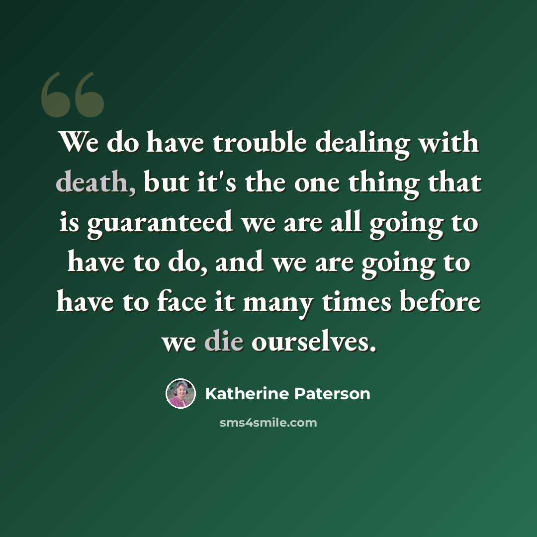 “We do have trouble dealing with death, but it's the one thing that is guaranteed we are all going to have to do, and we are going to have to face it many times before we die ourselves.” quote by Katherine Paterson