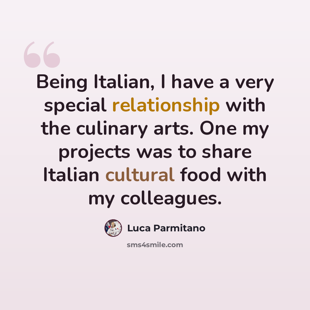 “Being Italian, I have a very special relationship with the culinary arts. One my projects was to share Italian cultural food with my colleagues.” quote by Luca Parmitano