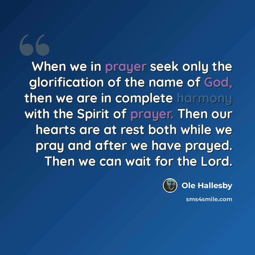 “When we in prayer seek only the glorification of the name of God, then we are in complete harmony with the Spirit of prayer. Then our hearts are at rest both while we pray and after we have prayed. Then we can wait for the Lord.” quote by Ole Hallesby