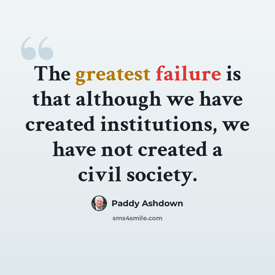 “The greatest failure is that although we have created institutions, we have not created a civil society.” quote by Paddy Ashdown