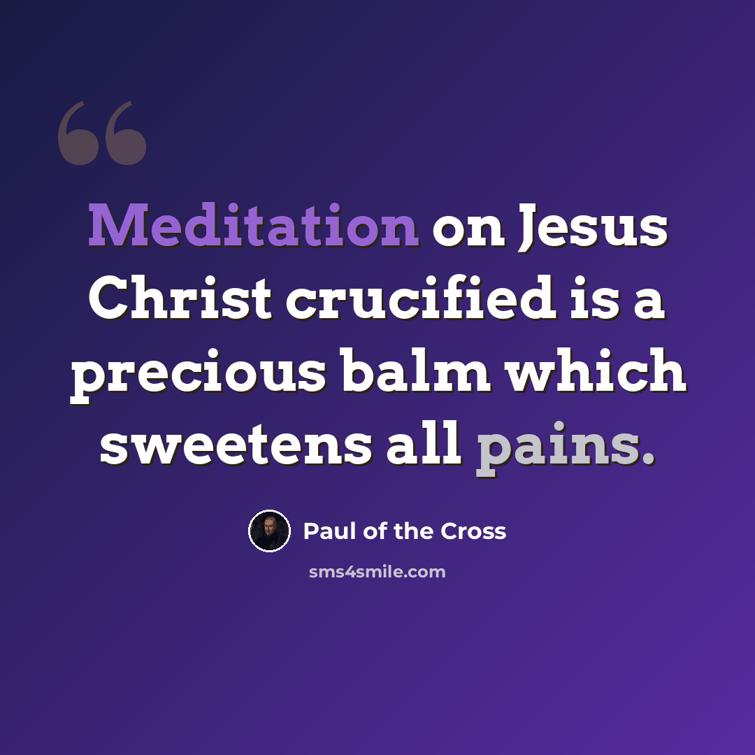 “Meditation on Jesus Christ crucified is a precious balm which sweetens all pains.” quote by Paul of the Cross
