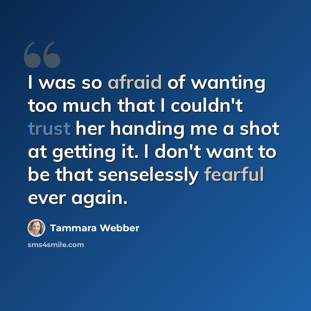“I was so afraid of wanting too much that I couldn't trust her handing me a shot at getting it. I don't want to be that senselessly fearful ever again.” quote by Tammara Webber