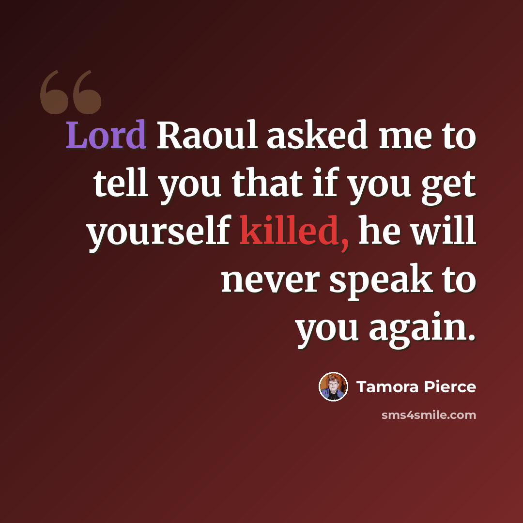 “Lord Raoul asked me to tell you that if you get yourself killed, he will never speak to you again.” quote by Tamora Pierce