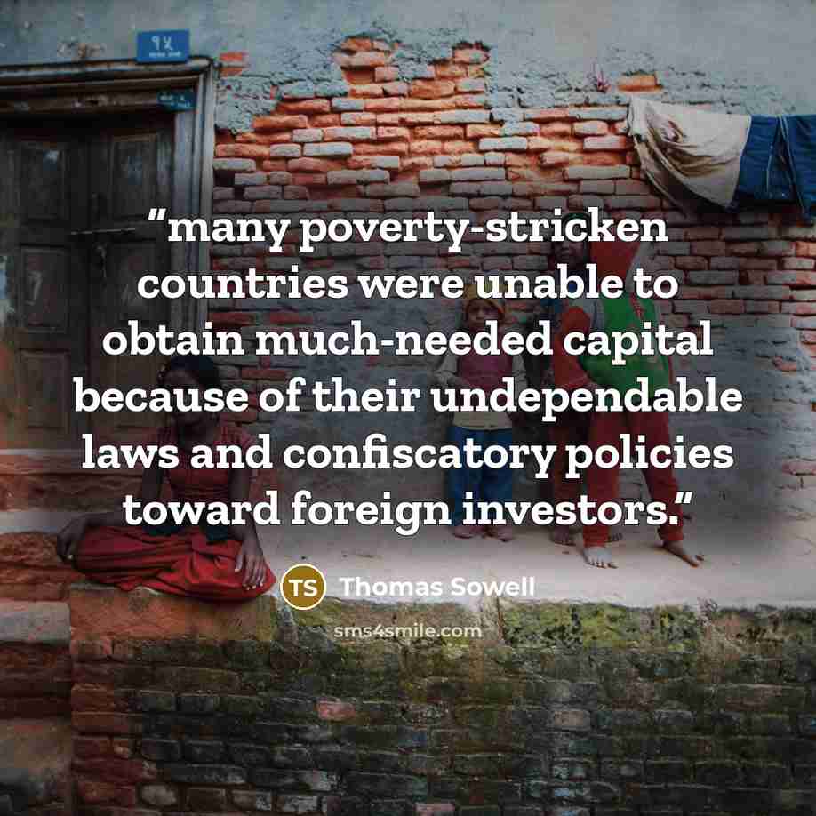 “many poverty-stricken countries were unable to obtain much-needed capital because of their undependable laws and confiscatory policies toward foreign investors.” quote by Thomas Sowell
