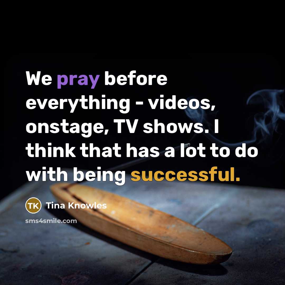 “We pray before everything - videos, onstage, TV shows. I think that has a lot to do with being successful.” quote by Tina Knowles
