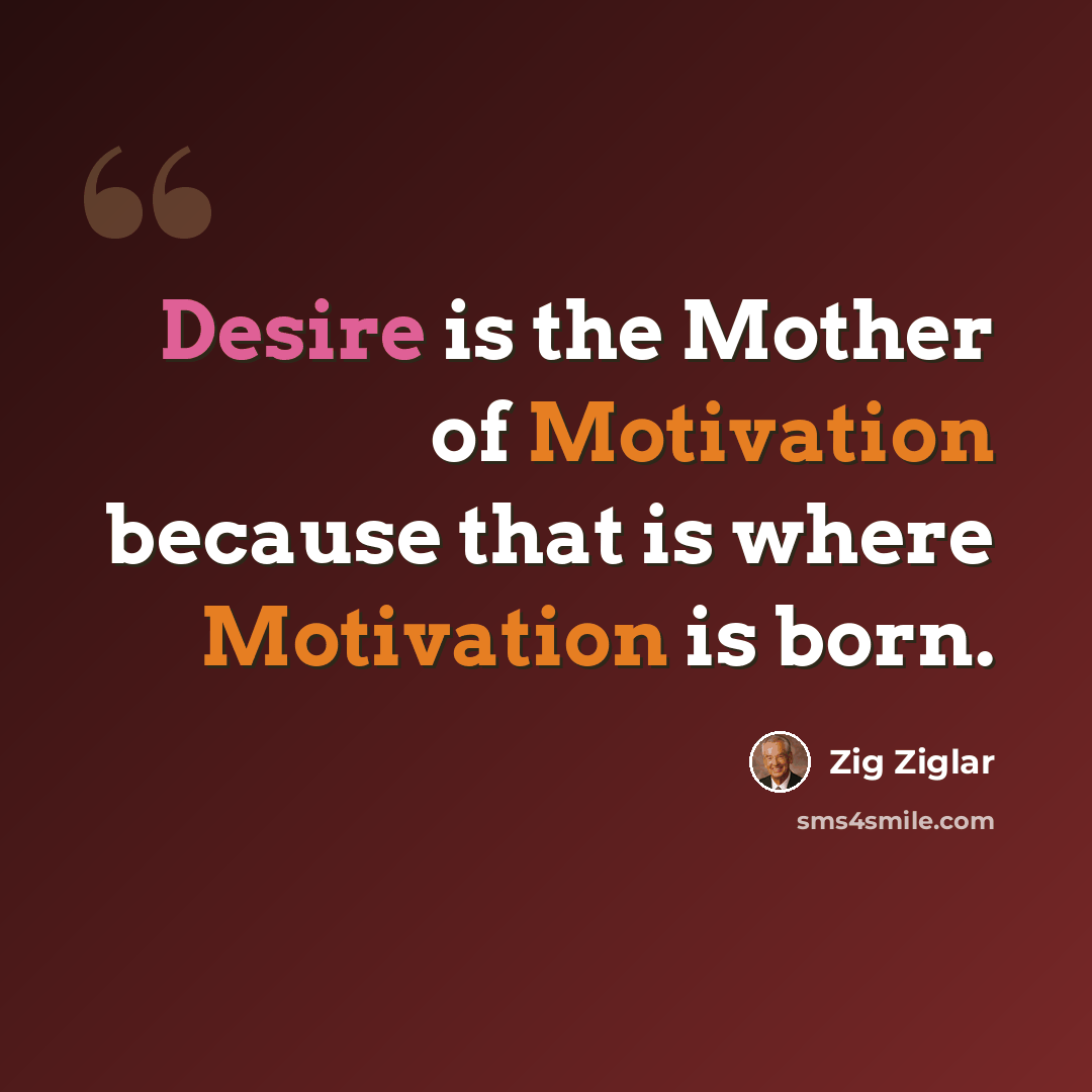 “Desire is the Mother of Motivation because that is where Motivation is born.” quote by Zig Ziglar