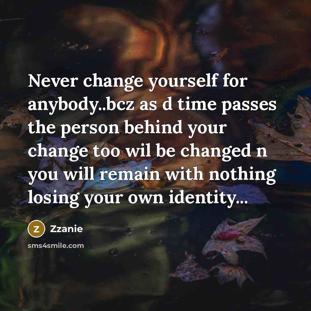 “Never change yourself for anybody..bcz as d time passes the person behind your change too wil be changed n you will remain with nothing losing your own identity...” quote by ZZanie