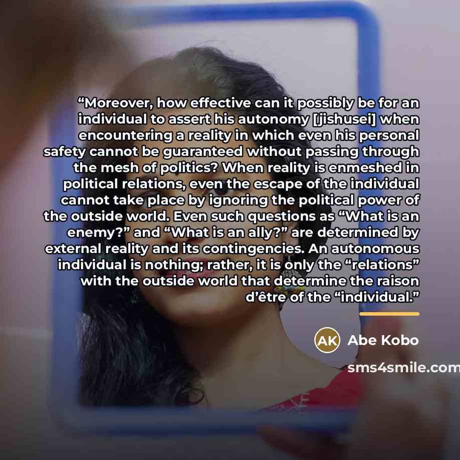 “Moreover, how effective can it possibly be for an individual to assert his autonomy [jishusei] when encountering a reality in which even his personal safety cannot be guaranteed without passing through the mesh of politics? When reality is enmeshed in political relations, even the escape of the…” quote by Abe Kobo