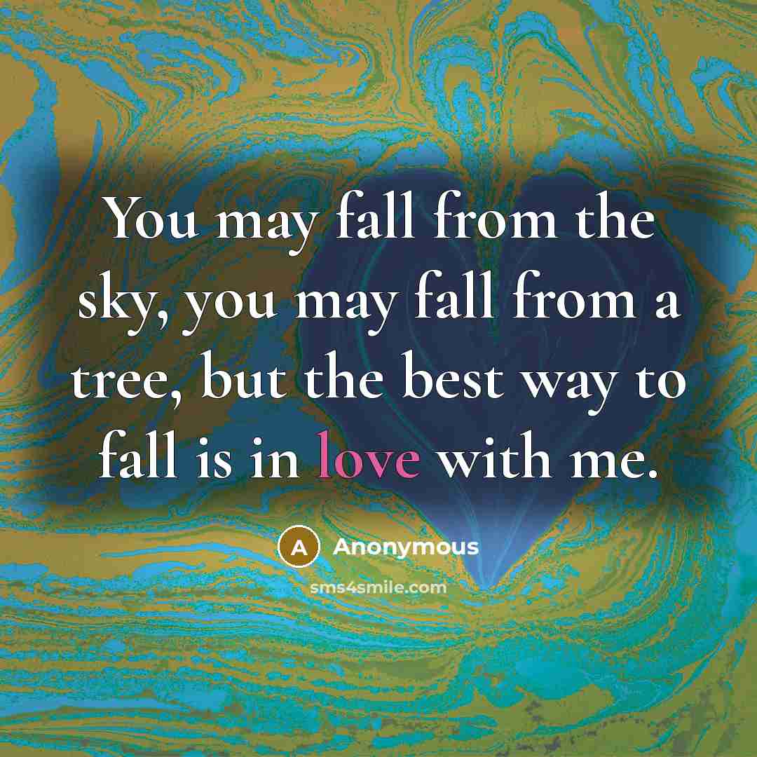 “You may fall from the sky, you may fall from a tree, but the best way to fall is in love with me.” quote by Anonymous