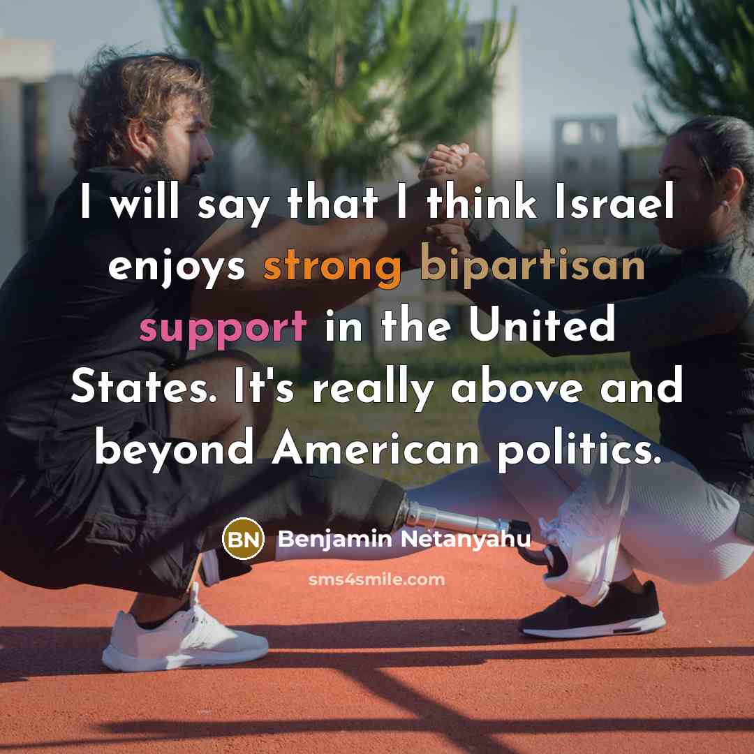 “I will say that I think Israel enjoys strong bipartisan support in the United States. It's really above and beyond American politics.” quote by Benjamin Netanyahu