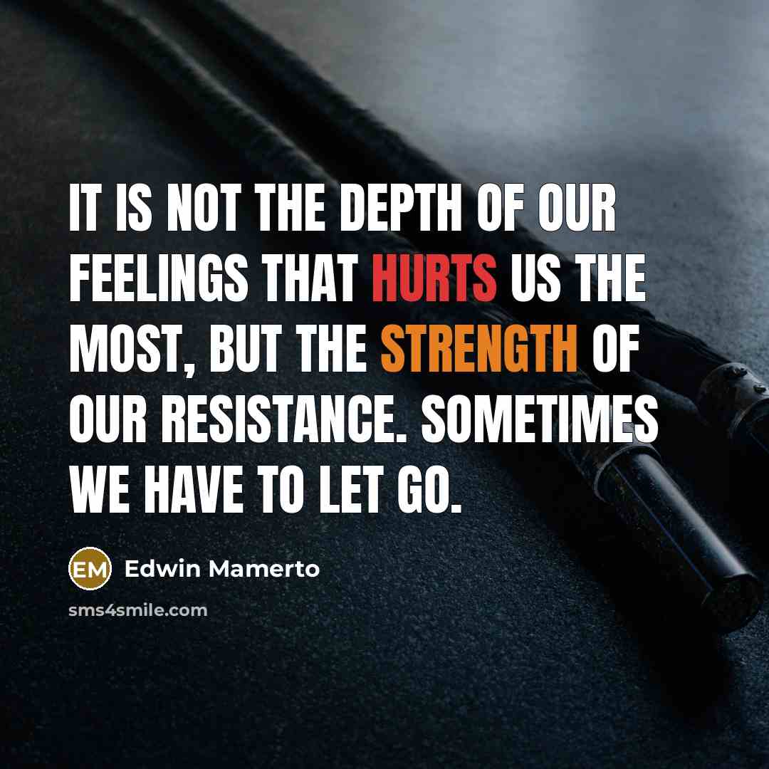 “It is not the depth of our feelings that hurts us the most, but the strength of our resistance. Sometimes we have to let go.” quote by Edwin Mamerto
