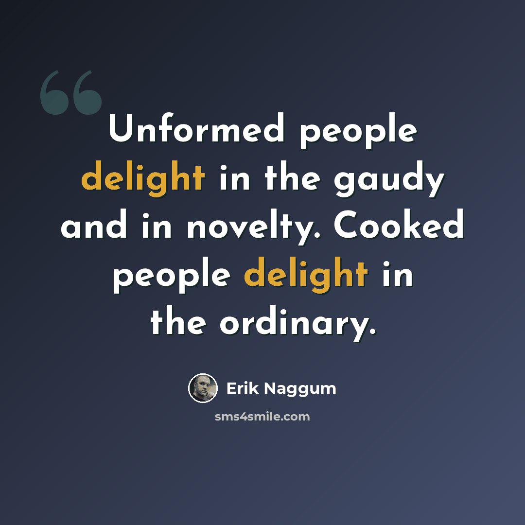 “Unformed people delight in the gaudy and in novelty. Cooked people delight in the ordinary.” quote by Erik Naggum