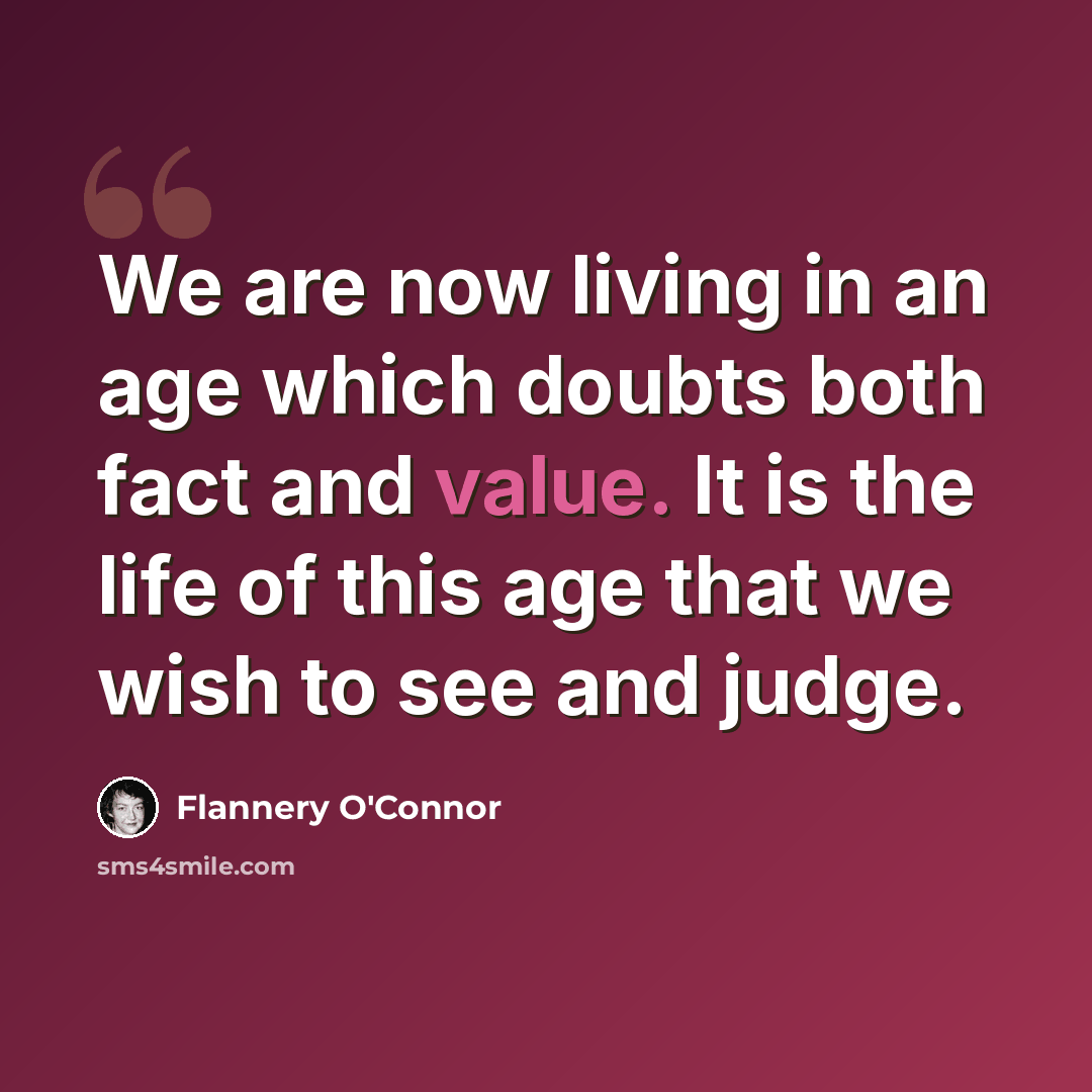 “We are now living in an age which doubts both fact and value. It is the life of this age that we wish to see and judge.” quote by Flannery O'Connor