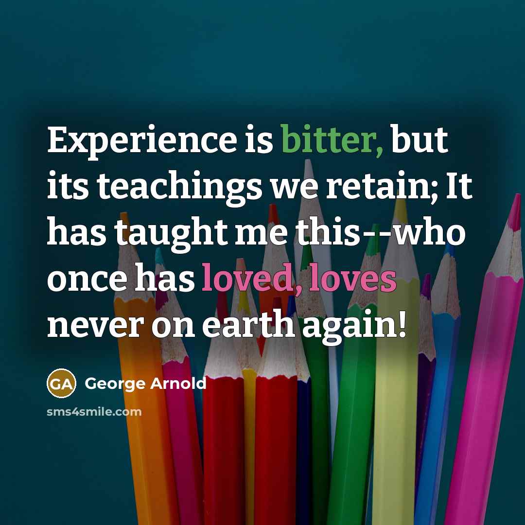 “Experience is bitter, but its teachings we retain; It has taught me this--who once has loved, loves never on earth again!” quote by George Arnold