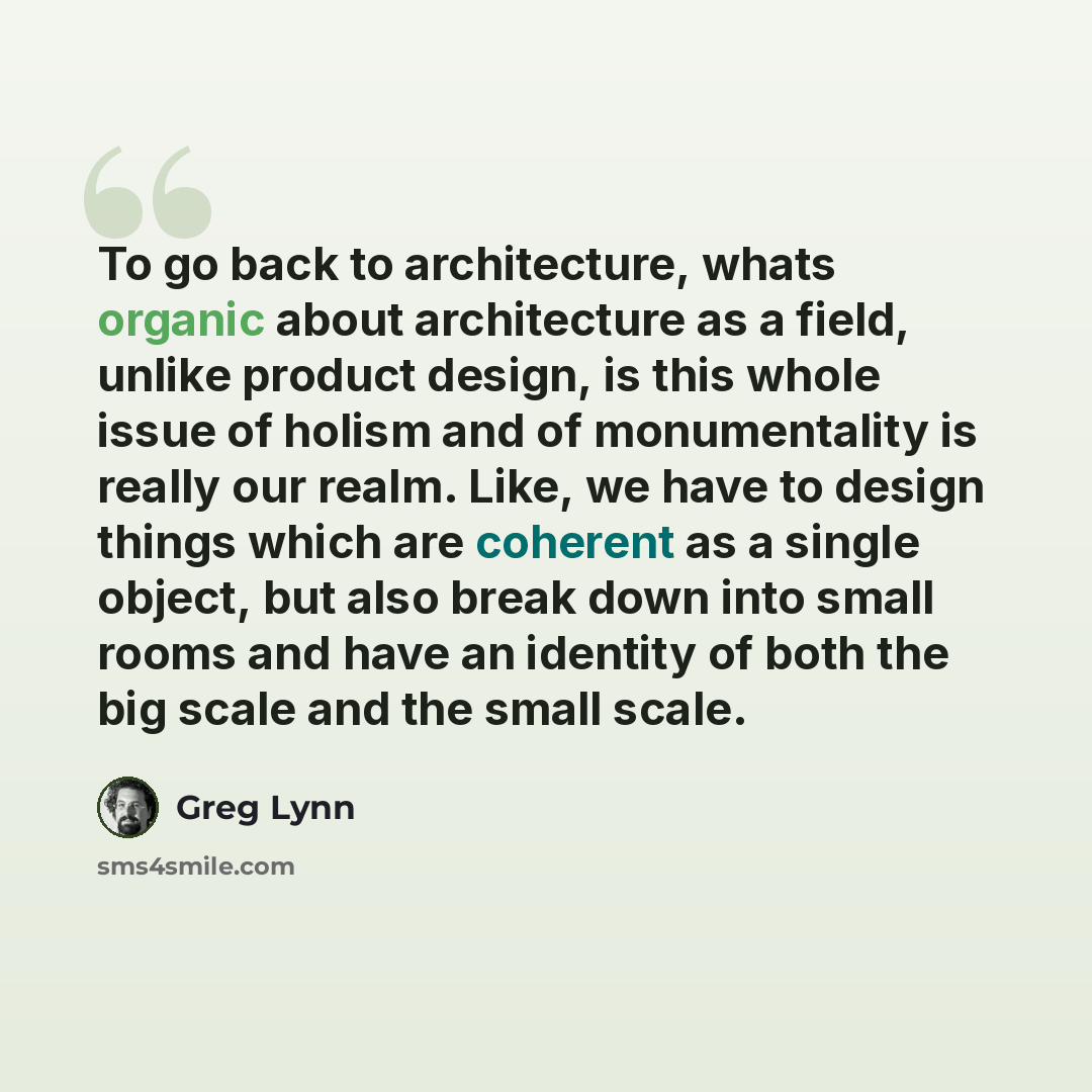 “To go back to architecture, whats organic about architecture as a field, unlike product design, is this whole issue of holism and of monumentality is really our realm. Like, we have to design things which are coherent as a single object, but also break down into small rooms and have an identity of…” quote by Greg Lynn