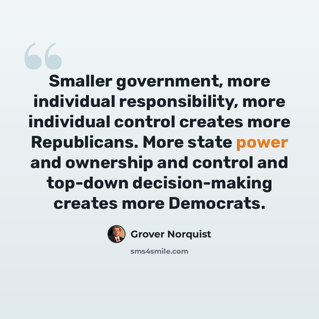 “Smaller government, more individual responsibility, more individual control creates more Republicans. More state power and ownership and control and top-down decision-making creates more Democrats.” quote by Grover Norquist