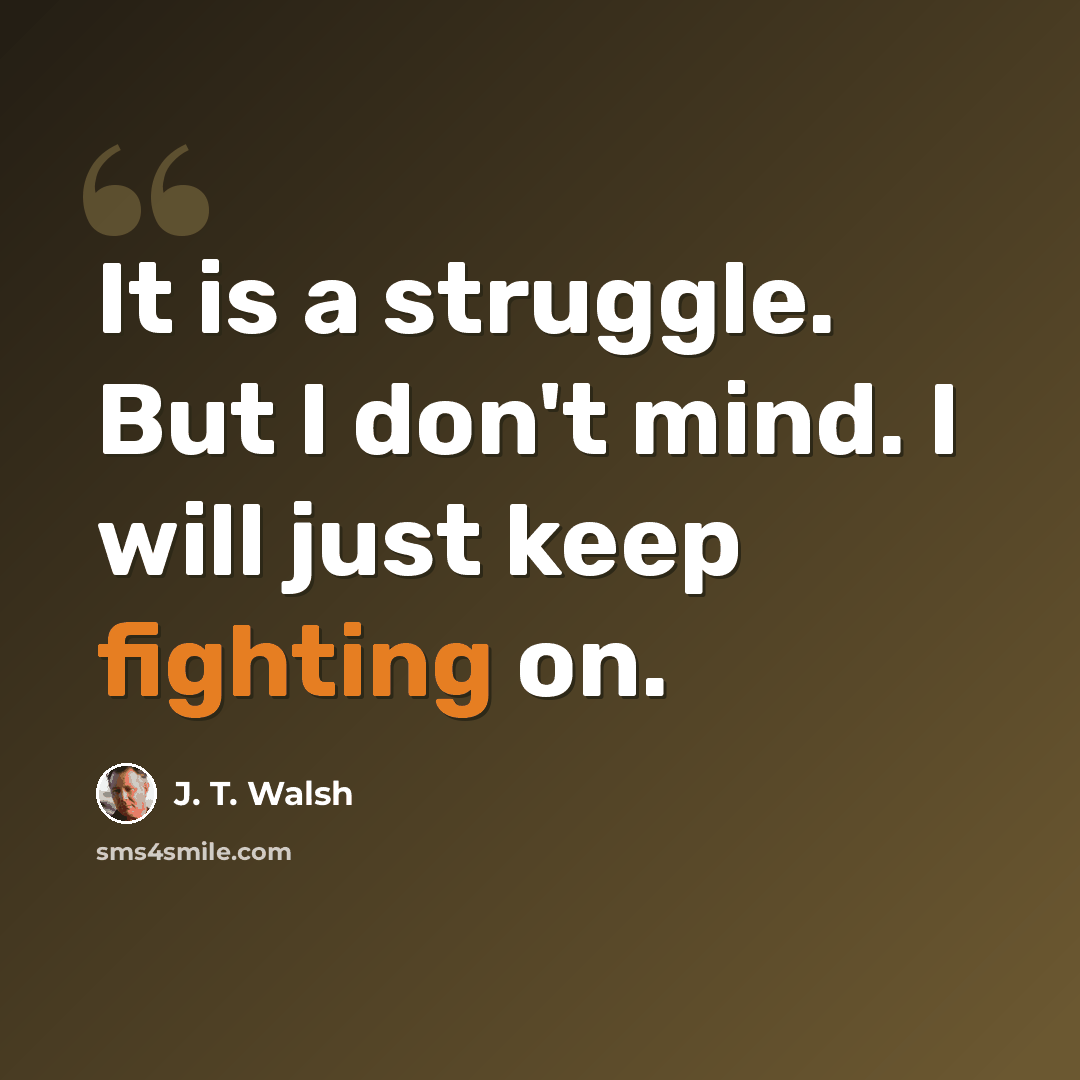 “It is a struggle. But I don't mind. I will just keep fighting on.” quote by J. T. Walsh