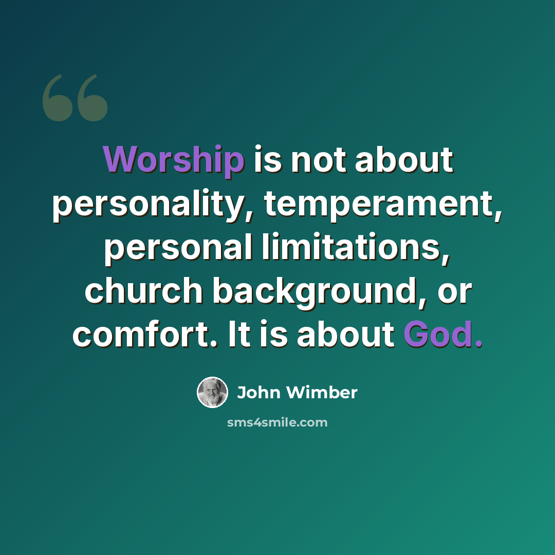 “Worship is not about personality, temperament, personal limitations, church background, or comfort. It is about God.” quote by John Wimber