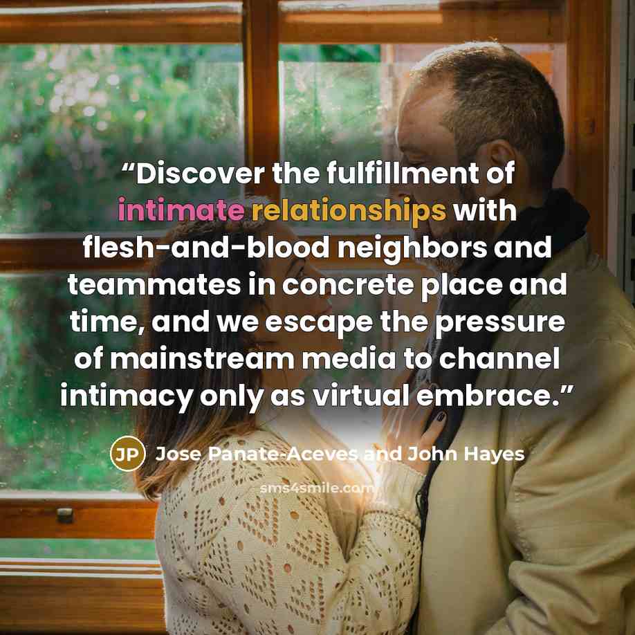 “Discover the fulfillment of intimate relationships with flesh-and-blood neighbors and teammates in concrete place and time, and we escape the pressure of mainstream media to channel intimacy only as virtual embrace.” quote by Jose Panate-Aceves and John Hayes