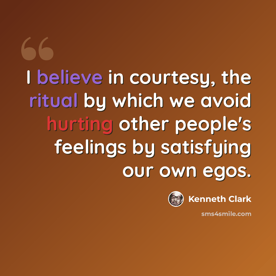 “I believe in courtesy, the ritual by which we avoid hurting other people's feelings by satisfying our own egos.” quote by Kenneth Clark