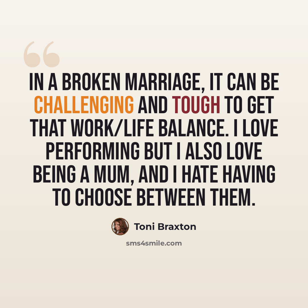 “In a broken marriage, it can be challenging and tough to get that work/life balance. I love performing but I also love being a mum, and I hate having to choose between them.” quote by Toni Braxton