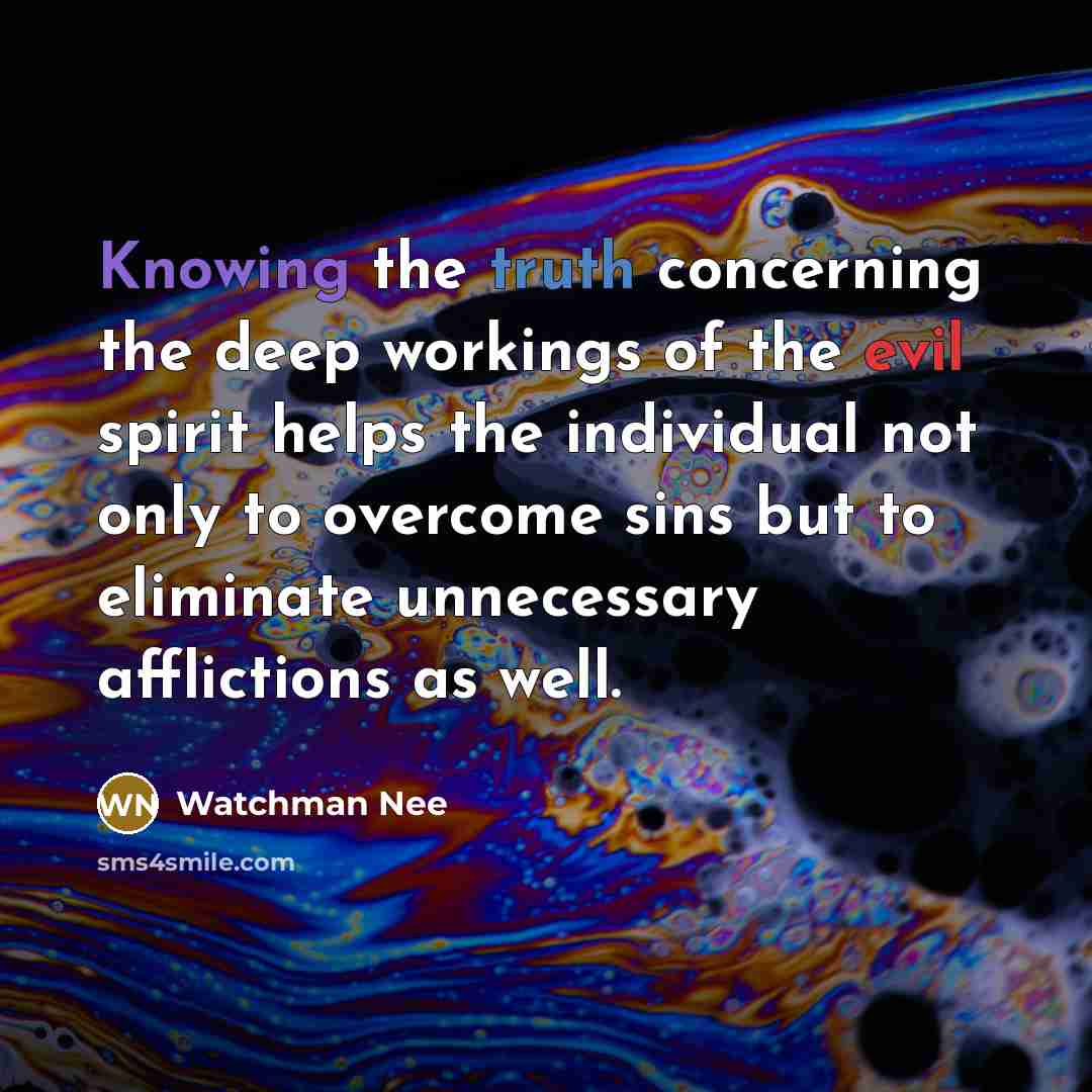 “Knowing the truth concerning the deep workings of the evil spirit helps the individual not only to overcome sins but to eliminate unnecessary afflictions as well.” quote by Watchman Nee