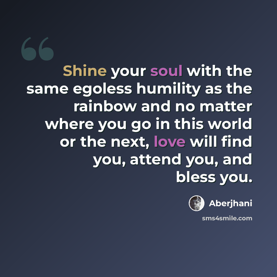 “Shine your soul with the same egoless humility as the rainbow and no matter where you go in this world or the next, love will find you, attend you, and bless you.” quote by Aberjhani