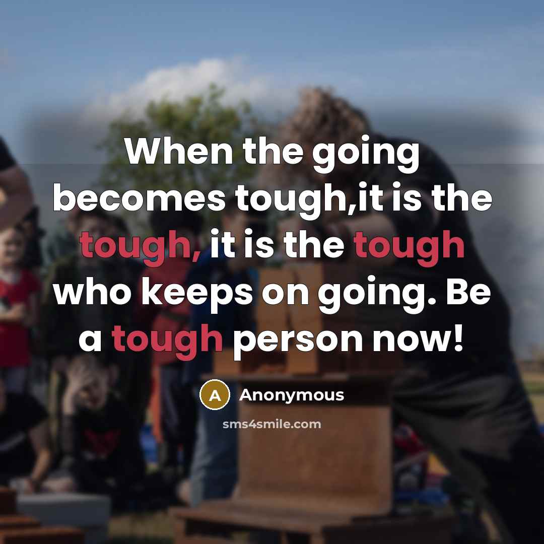 “When the going becomes tough,it is the tough, it is the tough who keeps on going. Be a tough person now!” quote by Anonymous