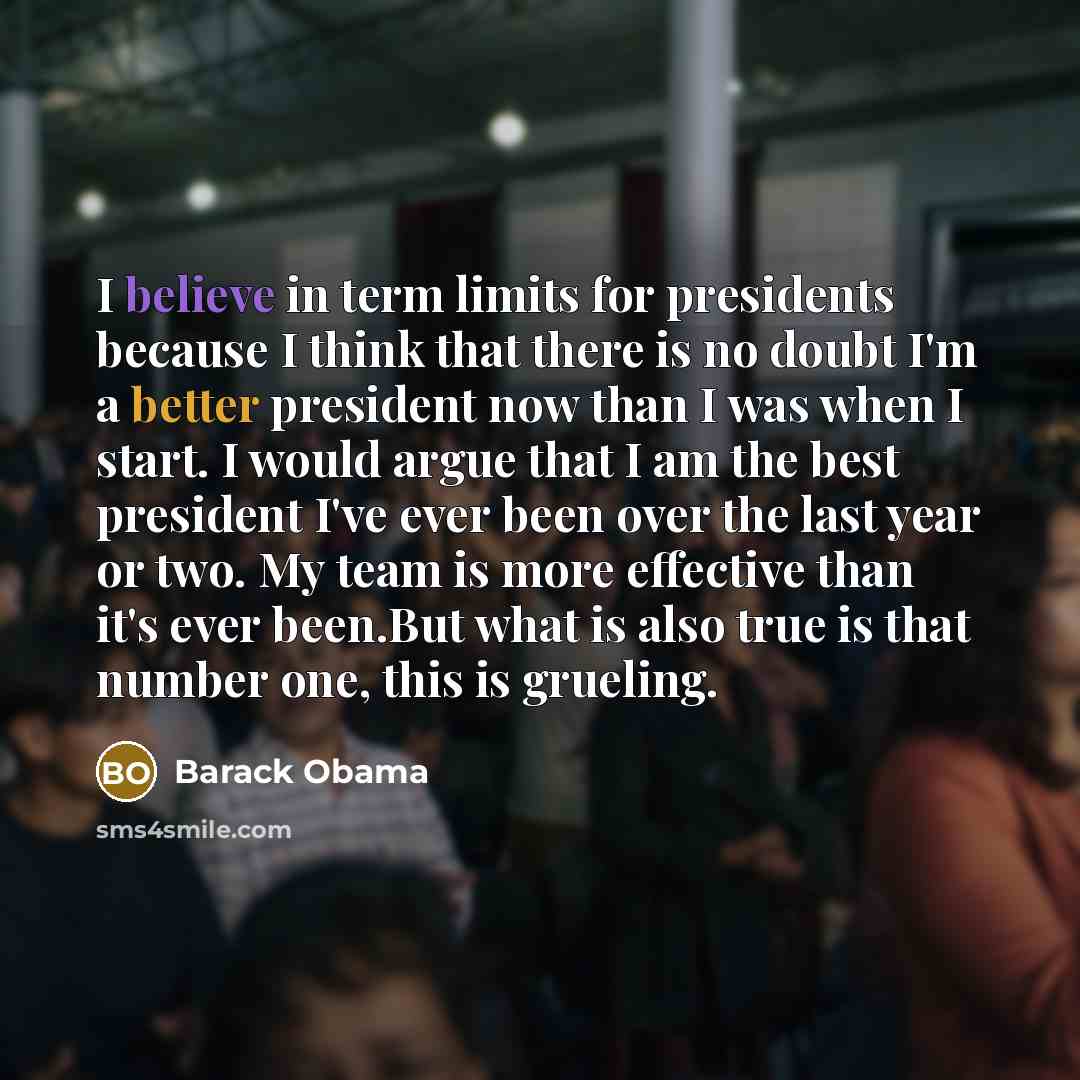“I believe in term limits for presidents because I think that there is no doubt I'm a better president now than I was when I start. I would argue that I am the best president I've ever been over the last year or two. My team is more effective than it's ever been.But what is also true is that number…” quote by Barack Obama
