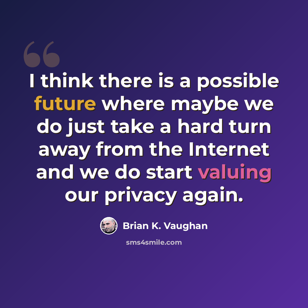 “I think there is a possible future where maybe we do just take a hard turn away from the Internet and we do start valuing our privacy again.” quote by Brian K. Vaughan