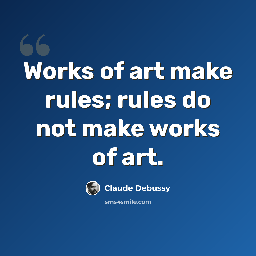 “Works of art make rules; rules do not make works of art.” quote by Claude Debussy