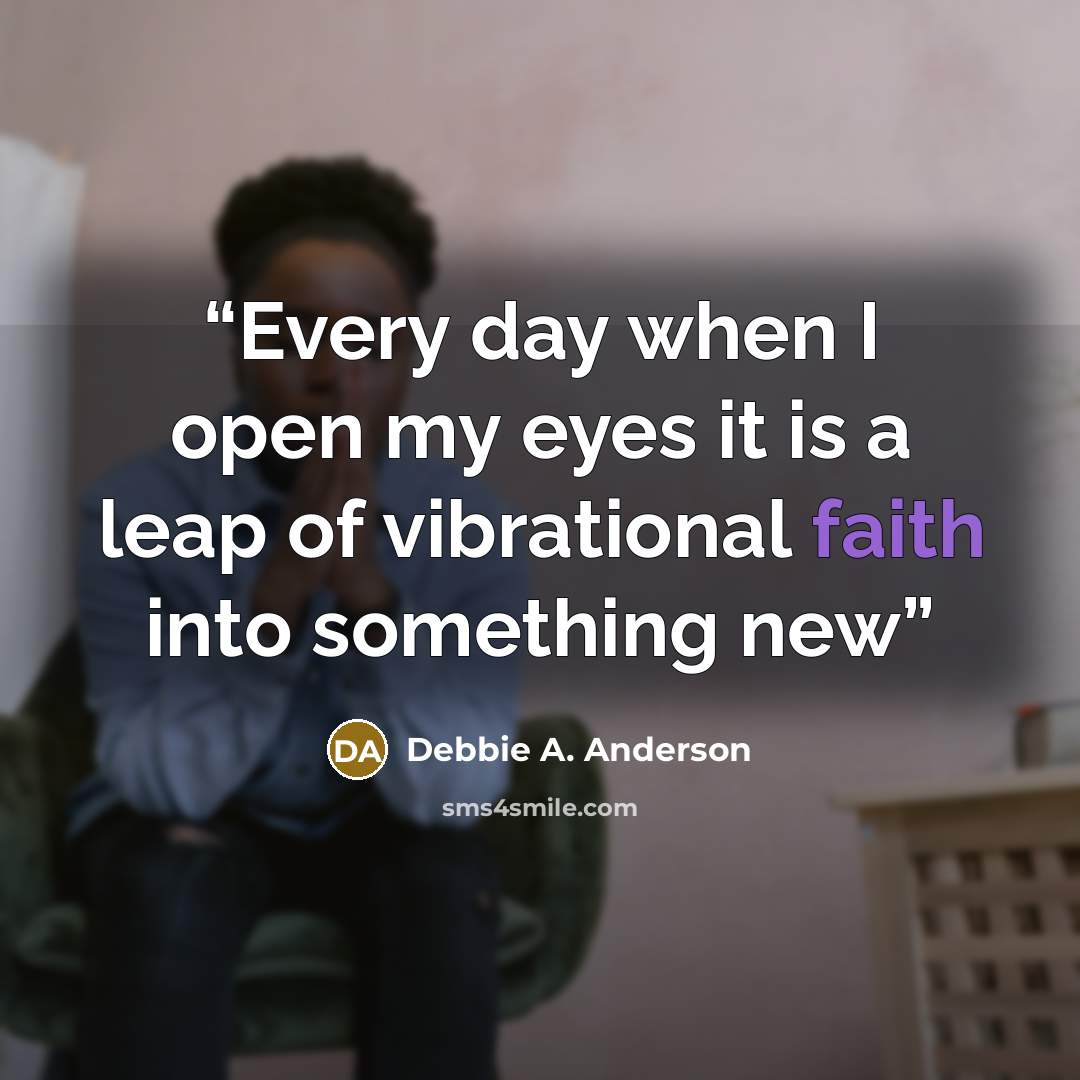 “Every day when I open my eyes it is a leap of vibrational faith into something new” quote by Debbie A. Anderson