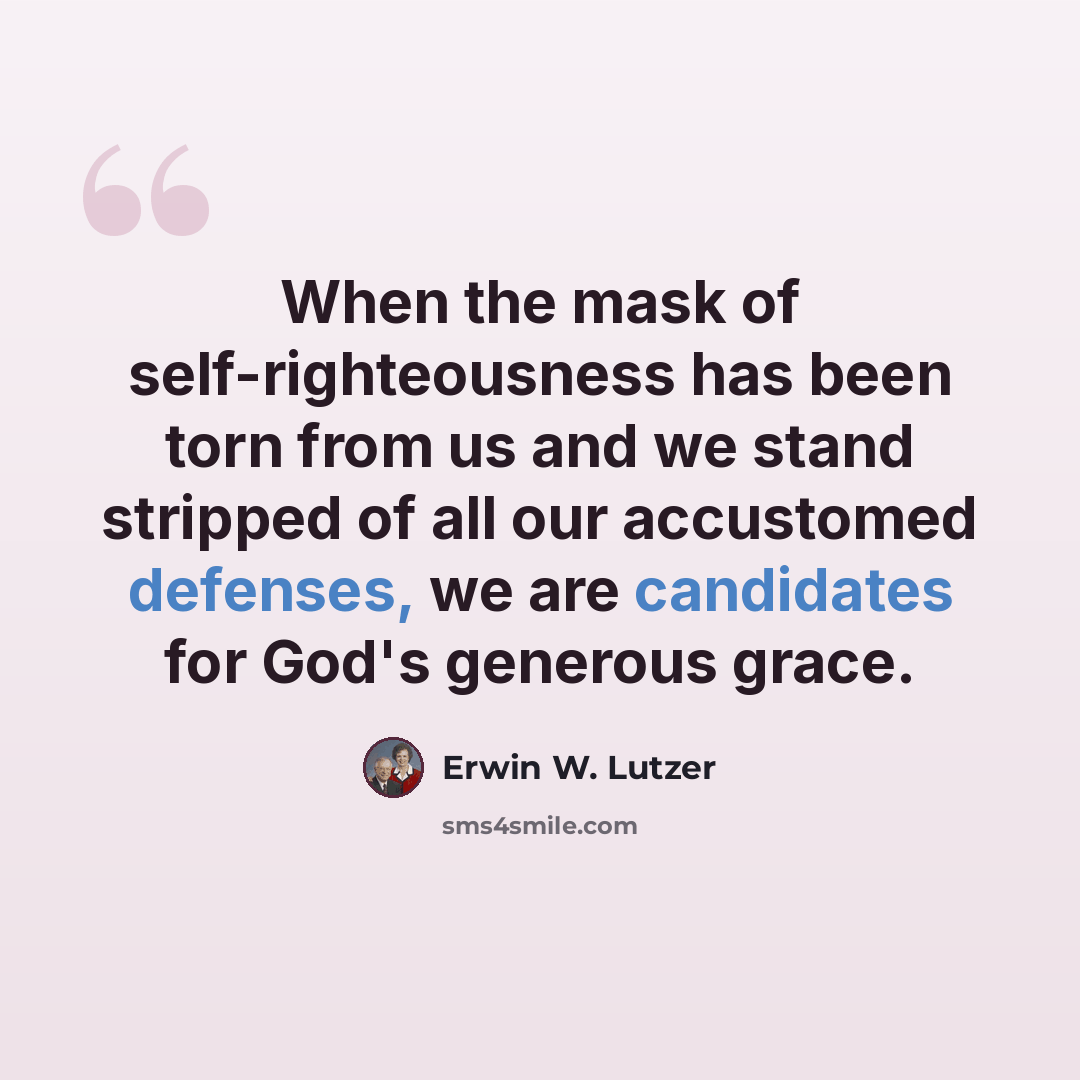 “When the mask of self-righteousness has been torn from us and we stand stripped of all our accustomed defenses, we are candidates for God's generous grace.” quote by Erwin W. Lutzer