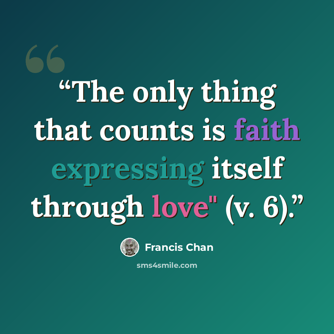 “The only thing that counts is faith expressing itself through love" (v. 6).” quote by Francis Chan